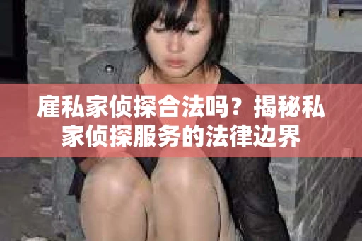 雇私家侦探合法吗？揭秘私家侦探服务的法律边界