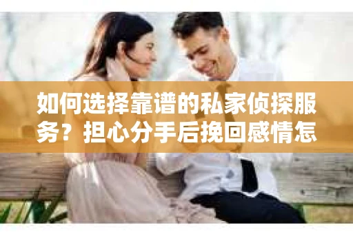 如何选择靠谱的私家侦探服务?担心分手后挽回感情怎么办? 如何选择靠谱的私家侦探服务?担心分手后挽回感情怎么办?