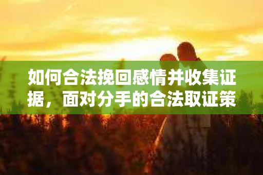 如何合法挽回感情并收集证据,面对分手的合法取证策略 如何合法挽回感情并收集证据,面对分手的合法取证策略