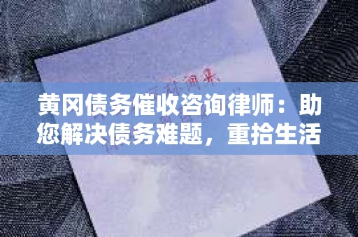 黄冈债务催收咨询律师：助您解决债务难题，重拾生活信心
