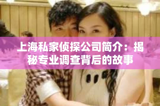 上海私家侦探公司简介:揭秘专业调查背后的故事 上海私家侦探公司简介:揭秘专业调查背后的故事