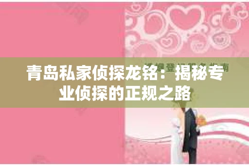 青岛私家侦探龙铭:揭秘专业侦探的正规之路 青岛私家侦探龙铭:揭秘专业侦探的正规之路