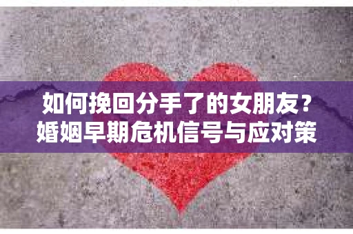 如何挽回分手了的女朋友？婚姻早期危机信号与应对策略