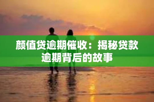 颜值贷逾期催收：揭秘贷款逾期背后的故事