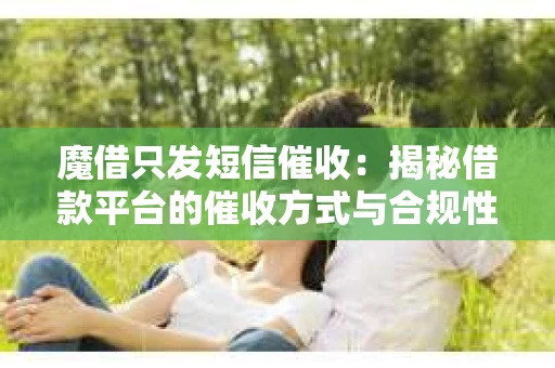 魔借只发短信催收：揭秘借款平台的催收方式与合规性