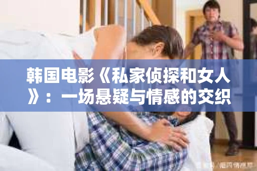 韩国电影《私家侦探和女人》：一场悬疑与情感的交织之旅