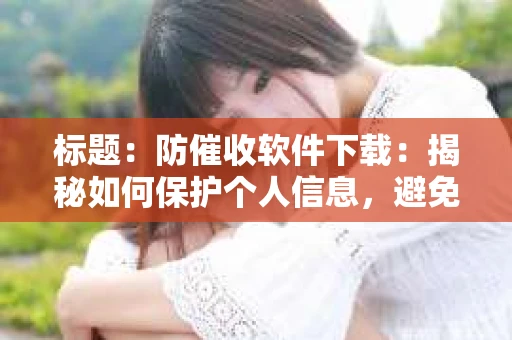 标题：防催收软件下载：揭秘如何保护个人信息，避免骚扰电话