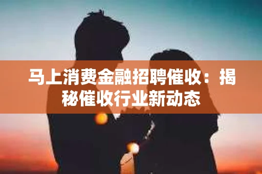 马上消费金融招聘催收：揭秘催收行业新动态