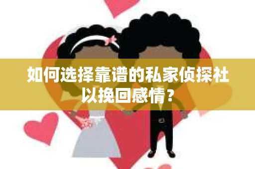 如何选择靠谱的私家侦探社以挽回感情？