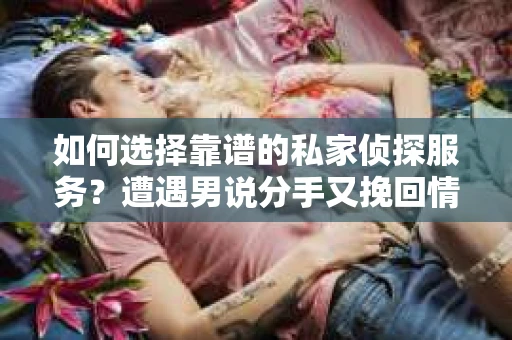 如何选择靠谱的私家侦探服务？遭遇男说分手又挽回情况怎么办？