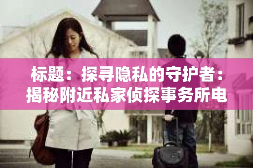 标题：探寻隐私的守护者：揭秘附近私家侦探事务所电话