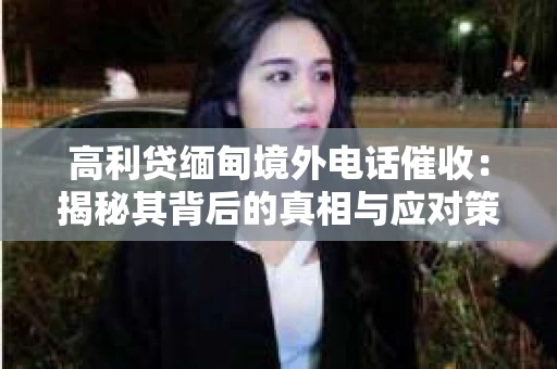 高利贷缅甸境外电话催收:揭秘其背后的真相与应对策略 高利贷缅甸境外电话催收:揭秘其背后的真相与应对策略