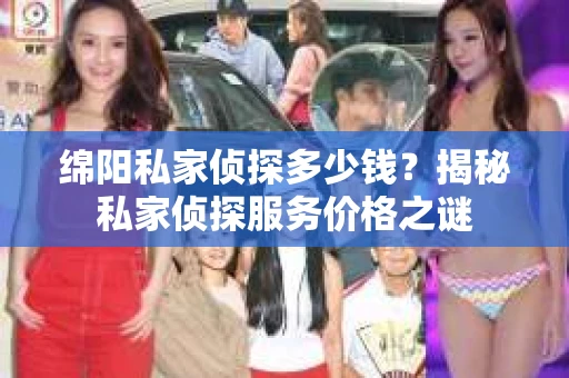绵阳私家侦探多少钱？揭秘私家侦探服务价格之谜