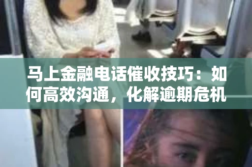 马上金融电话催收技巧：如何高效沟通，化解逾期危机