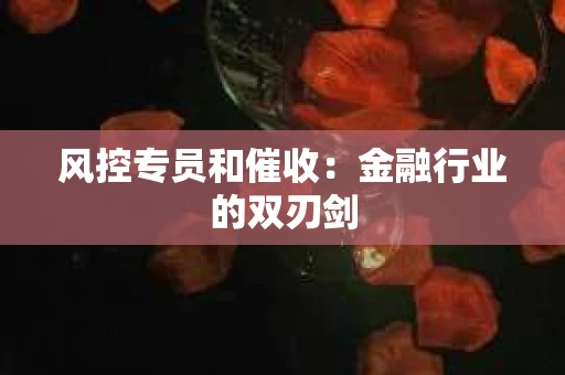 风控专员和催收：金融行业的双刃剑