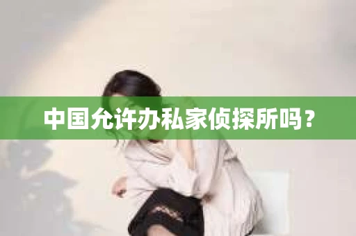中国允许办私家侦探所吗？