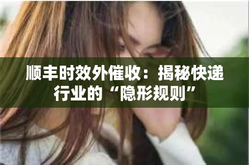 顺丰时效外催收：揭秘快递行业的“隐形规则”