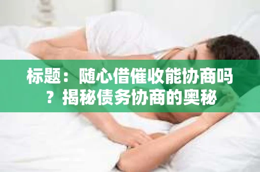 标题：随心借催收能协商吗？揭秘债务协商的奥秘