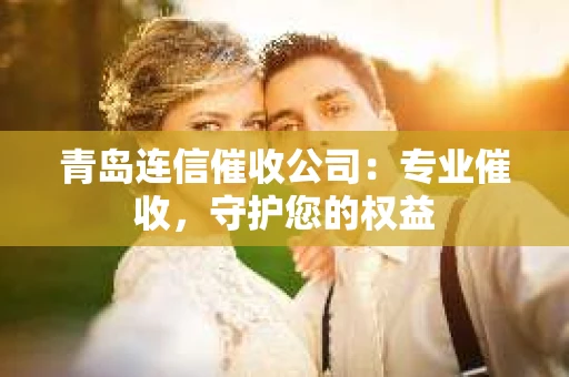 青岛连信催收公司：专业催收，守护您的权益