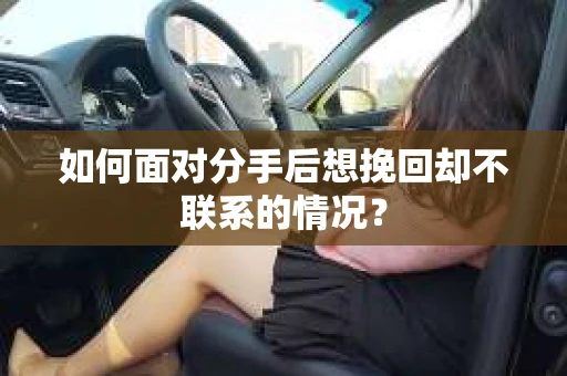 如何面对分手后想挽回却不联系的情况？