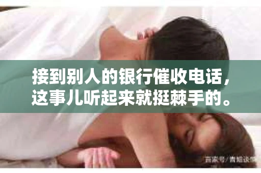 接到别人的银行催收电话，这事儿听起来就挺棘手的。我最近就遇到了这样的事情，所以想和大家聊聊这个话题。首先，你得明白，银行催收电话并不是什么新鲜事儿，但面对这样的电话，我们该如何应对呢？下面，我就从自己的经历出发，和大家分享一下我的看法。