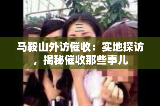 马鞍山外访催收：实地探访，揭秘催收那些事儿