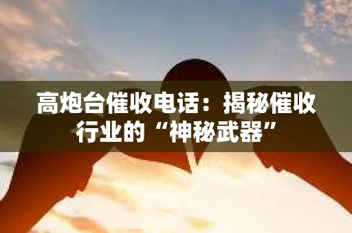 高炮台催收电话：揭秘催收行业的“神秘武器”
