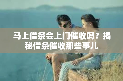 马上借条会上门催收吗？揭秘借条催收那些事儿