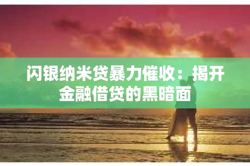 闪银纳米贷暴力催收：揭开金融借贷的黑暗面