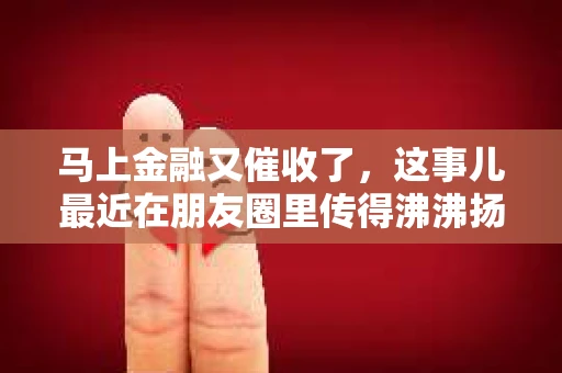 马上金融又催收了，这事儿最近在朋友圈里传得沸沸扬扬。说实话，我也有点好奇，这马上金融到底是怎么回事？催收又是怎么一回事？今天，我就来跟大家聊聊这个话题。
