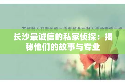 长沙最诚信的私家侦探：揭秘他们的故事与专业