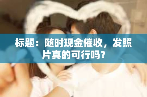 标题：随时现金催收，发照片真的可行吗？