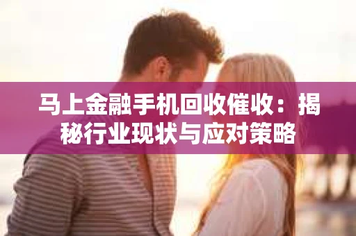 马上金融手机回收催收：揭秘行业现状与应对策略