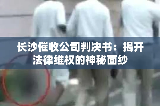 长沙催收公司判决书：揭开法律维权的神秘面纱