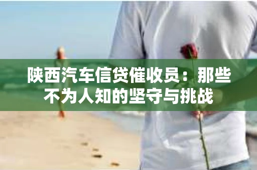 陕西汽车信贷催收员：那些不为人知的坚守与挑战