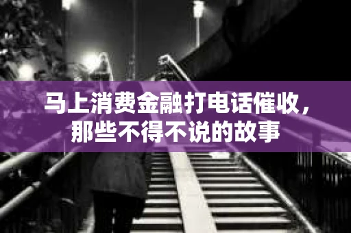 马上消费金融打电话催收，那些不得不说的故事