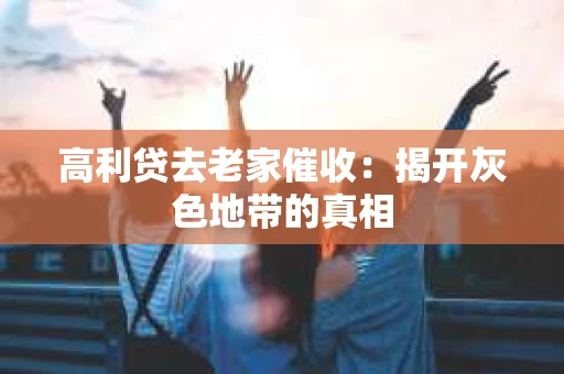高利贷去老家催收：揭开灰色地带的真相