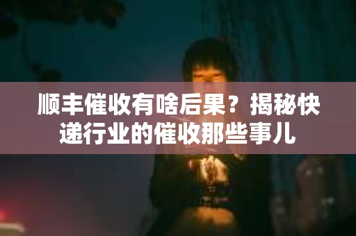 顺丰催收有啥后果？揭秘快递行业的催收那些事儿