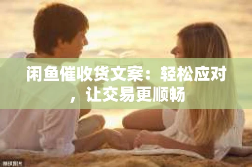 闲鱼催收货文案：轻松应对，让交易更顺畅