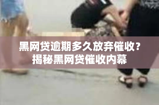 黑网贷逾期多久放弃催收？揭秘黑网贷催收内幕