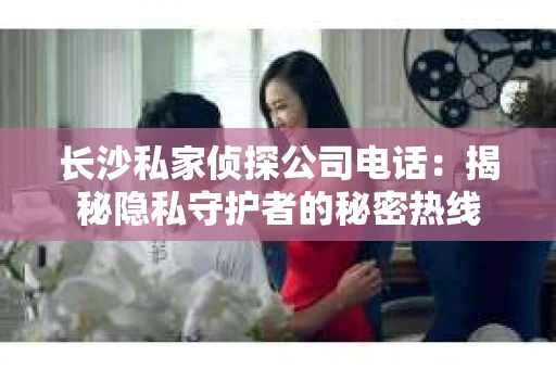 长沙私家侦探公司电话：揭秘隐私守护者的秘密热线
