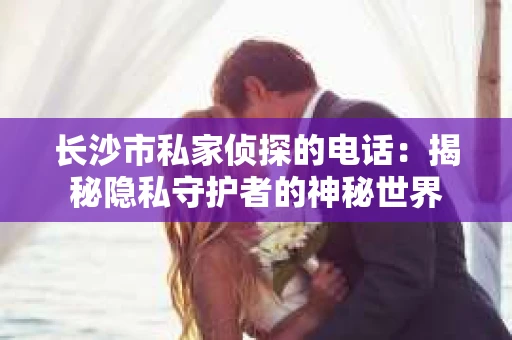长沙市私家侦探的电话:揭秘隐私守护者的神秘世界 长沙市私家侦探的电话:揭秘隐私守护者的神秘世界