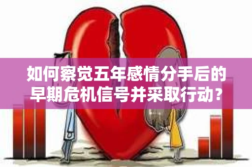 如何察觉五年感情分手后的早期危机信号并采取行动？