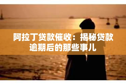 阿拉丁贷款催收:揭秘贷款逾期后的那些事儿 阿拉丁贷款催收:揭秘贷款逾期后的那些事儿