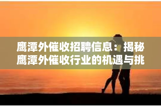 鹰潭外催收招聘信息：揭秘鹰潭外催收行业的机遇与挑战