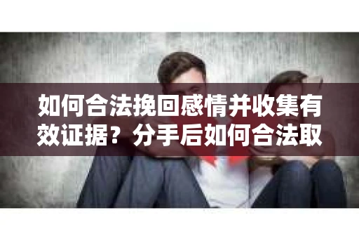 如何合法挽回感情并收集有效证据?分手后如何合法取证 如何合法挽回感情并收集有效证据?分手后如何合法取证