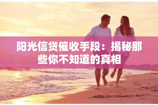 阳光信贷催收手段：揭秘那些你不知道的真相