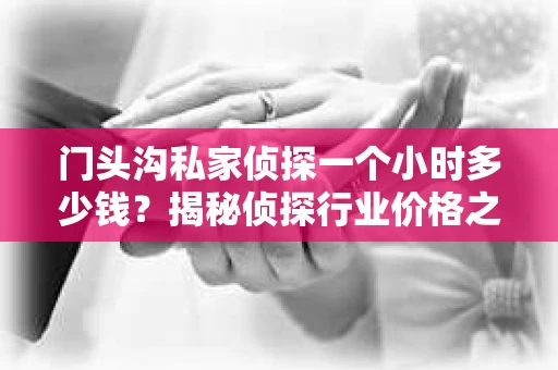 门头沟私家侦探一个小时多少钱？揭秘侦探行业价格之谜