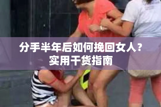 分手半年后如何挽回女人？实用干货指南