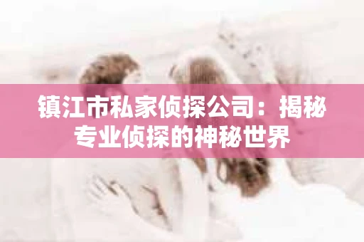 镇江市私家侦探公司：揭秘专业侦探的神秘世界